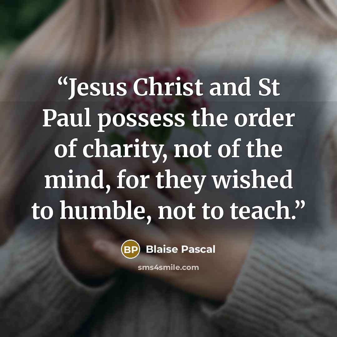 “Jesus Christ and St Paul possess the order of charity, not of the mind, for they wished to humble, not to teach.” quote by Blaise Pascal