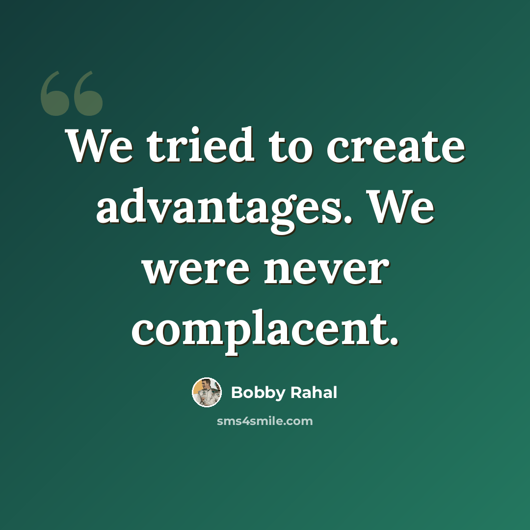 “We tried to create advantages. We were never complacent.” quote by Bobby Rahal