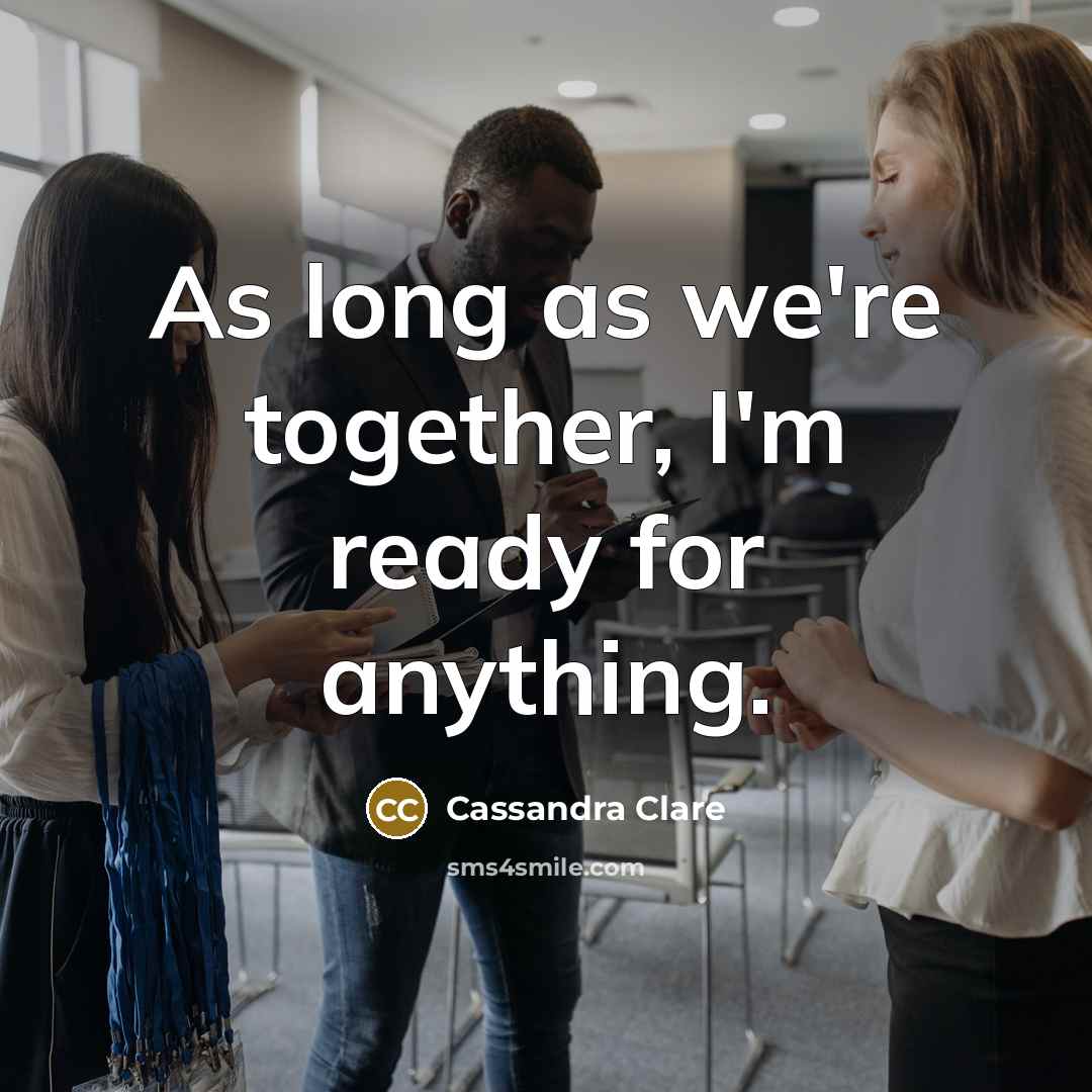“As long as we're together, I'm ready for anything.” quote by Cassandra Clare