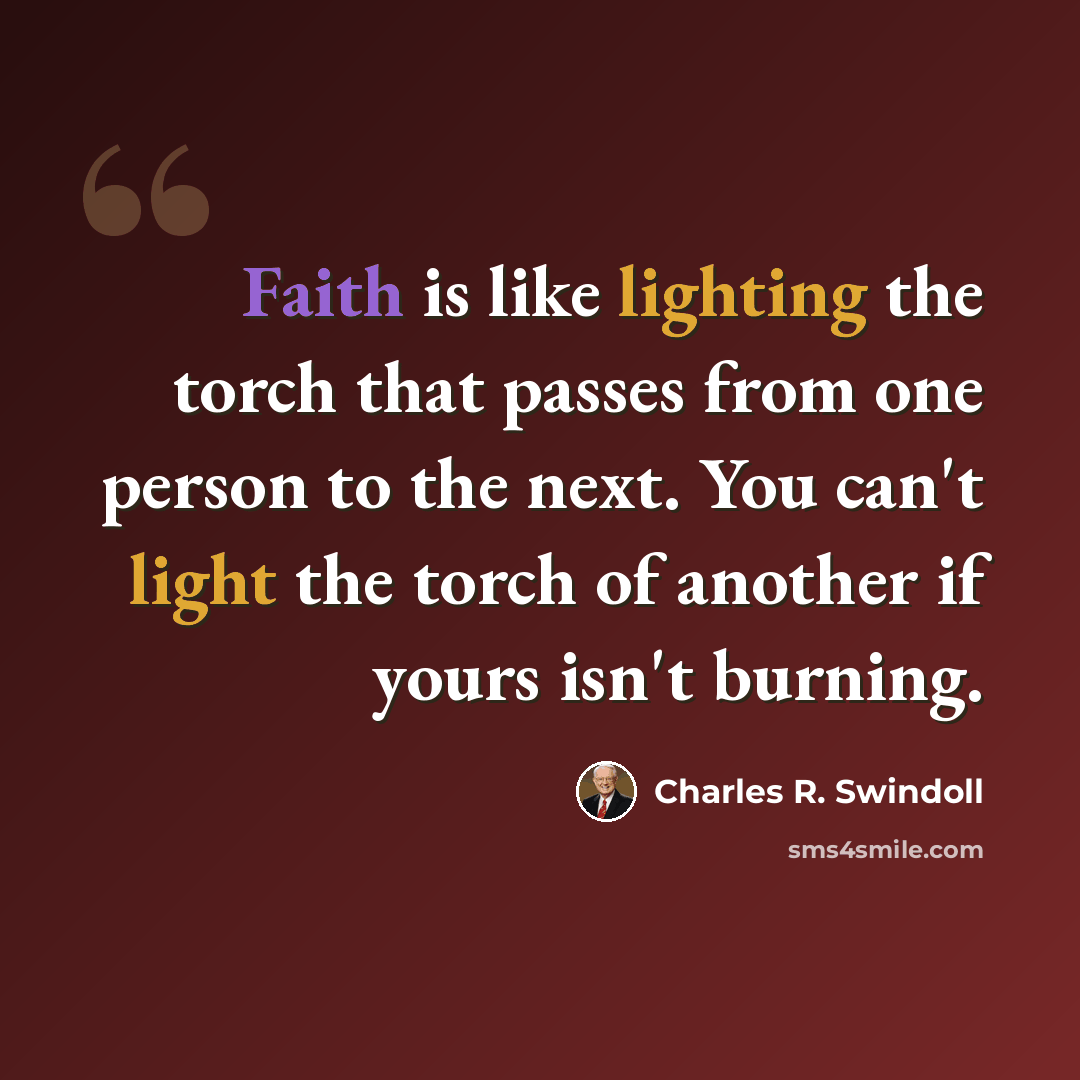 “Faith is like lighting the torch that passes from one person to the next. You can't light the torch of another if yours isn't burning.” quote by Charles R. Swindoll
