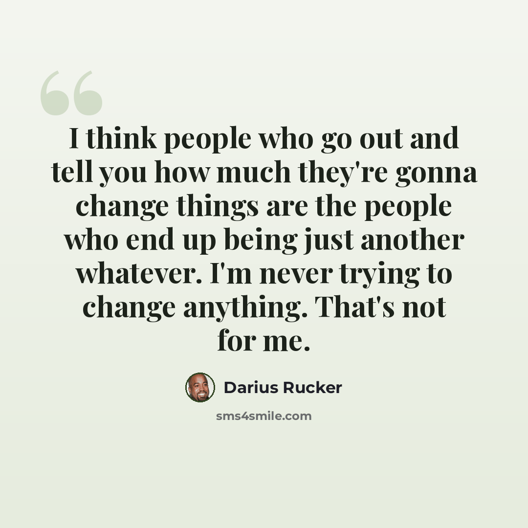 “I think people who go out and tell you how much they're gonna change things are the people who end up being just another whatever. I'm never trying to change anything. That's not for me.” quote by Darius Rucker