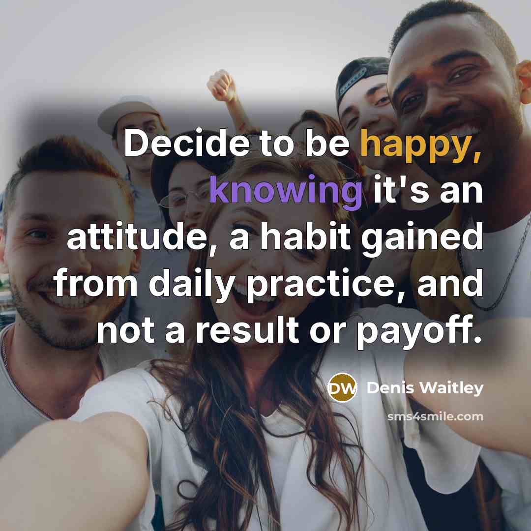 “Decide to be happy, knowing it's an attitude, a habit gained from daily practice, and not a result or payoff.” quote by Denis Waitley