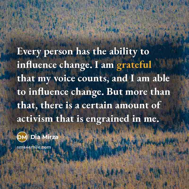“Every person has the ability to influence change. I am grateful that my voice counts, and I am able to influence change. But more than that, there is a certain amount of activism that is engrained in me.” quote by Dia Mirza