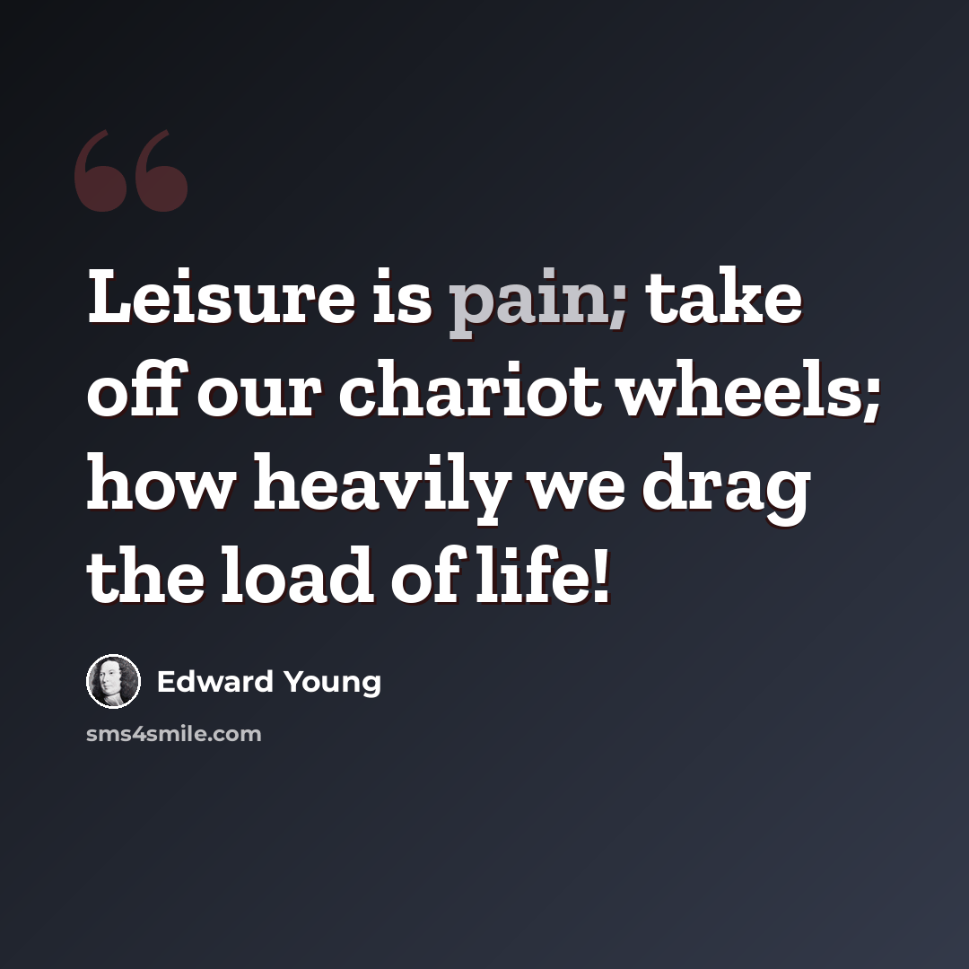 “Leisure is pain; take off our chariot wheels; how heavily we drag the load of life!” quote by Edward Young