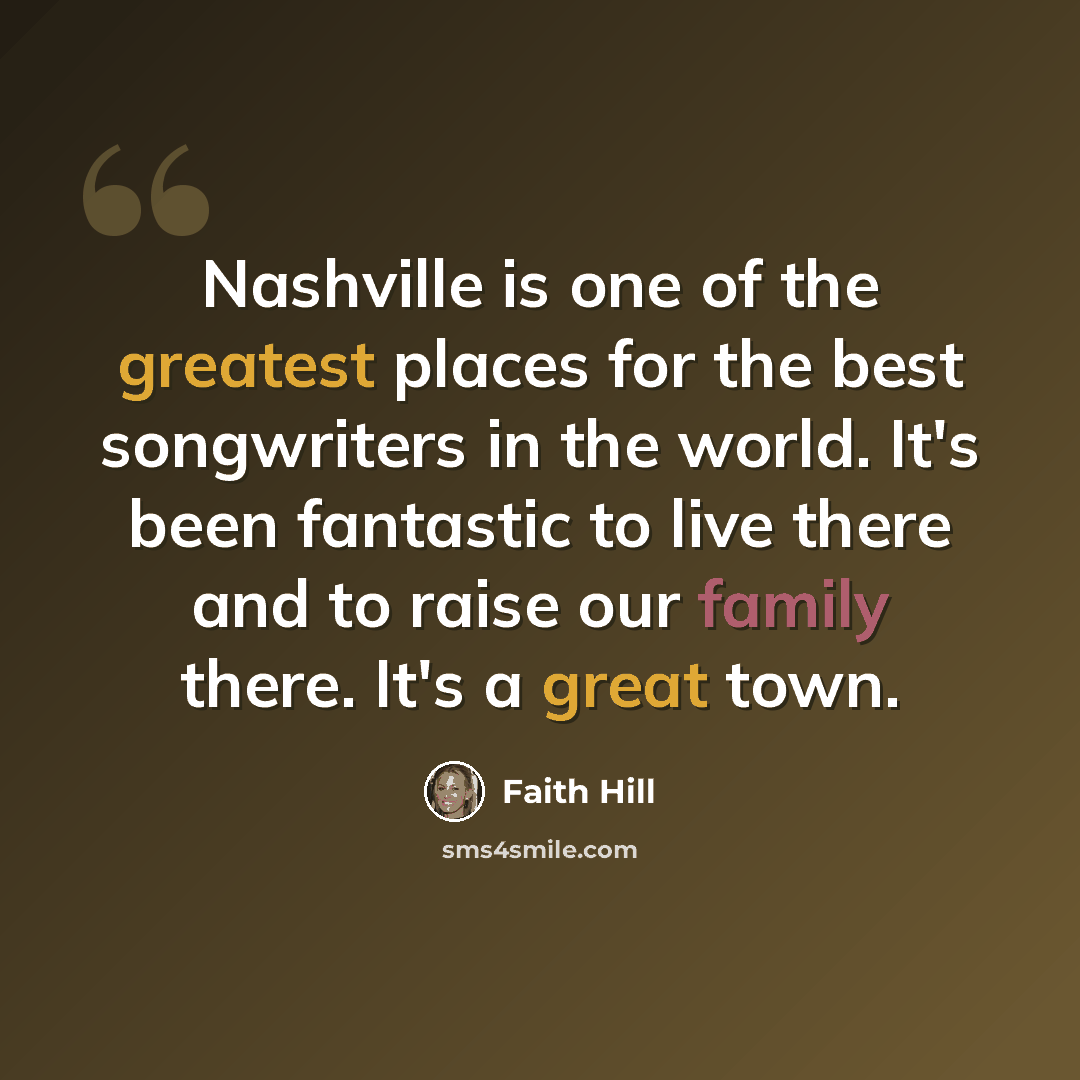 “Nashville is one of the greatest places for the best songwriters in the world. It's been fantastic to live there and to raise our family there. It's a great town.” quote by Faith Hill