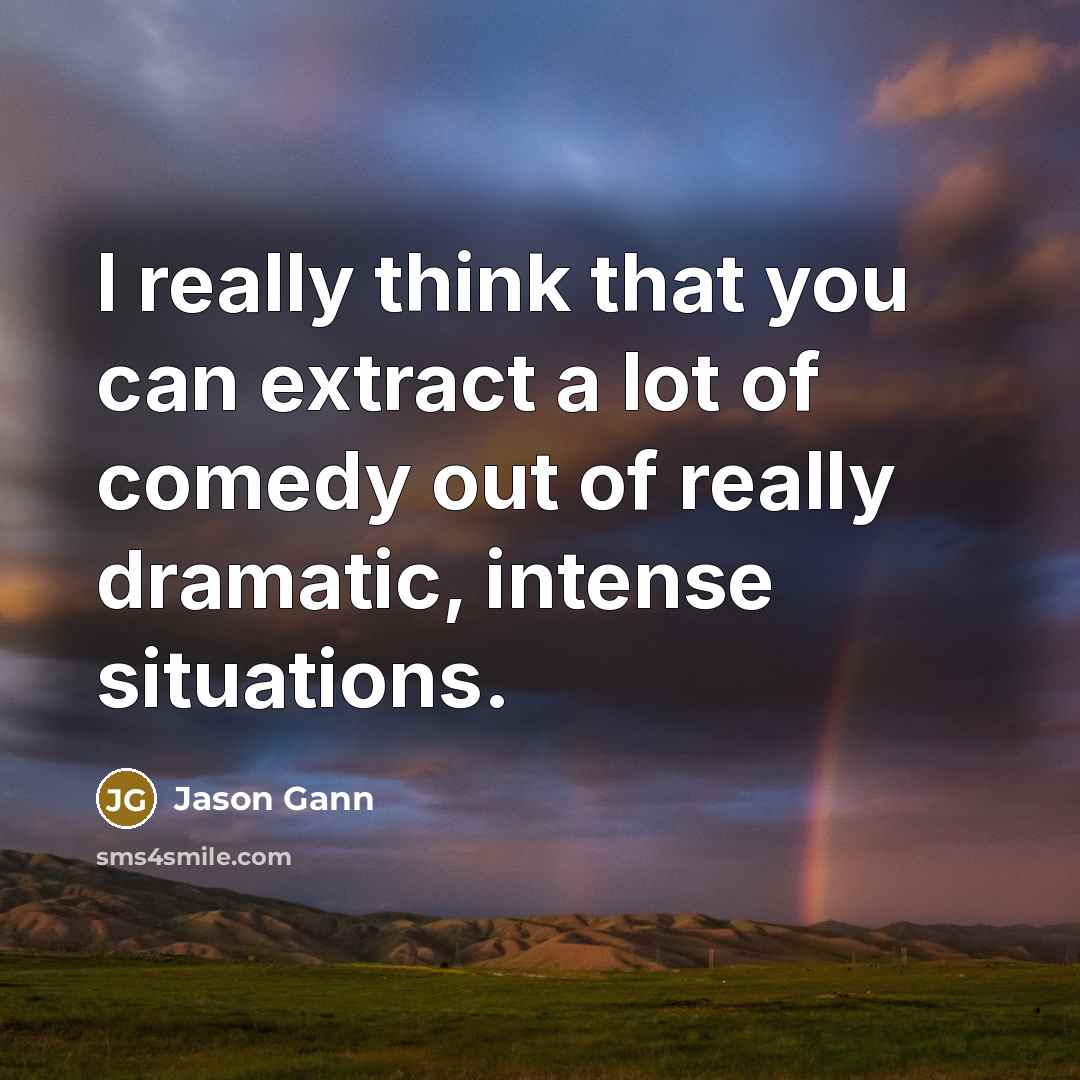 “I really think that you can extract a lot of comedy out of really dramatic, intense situations.” quote by Jason Gann