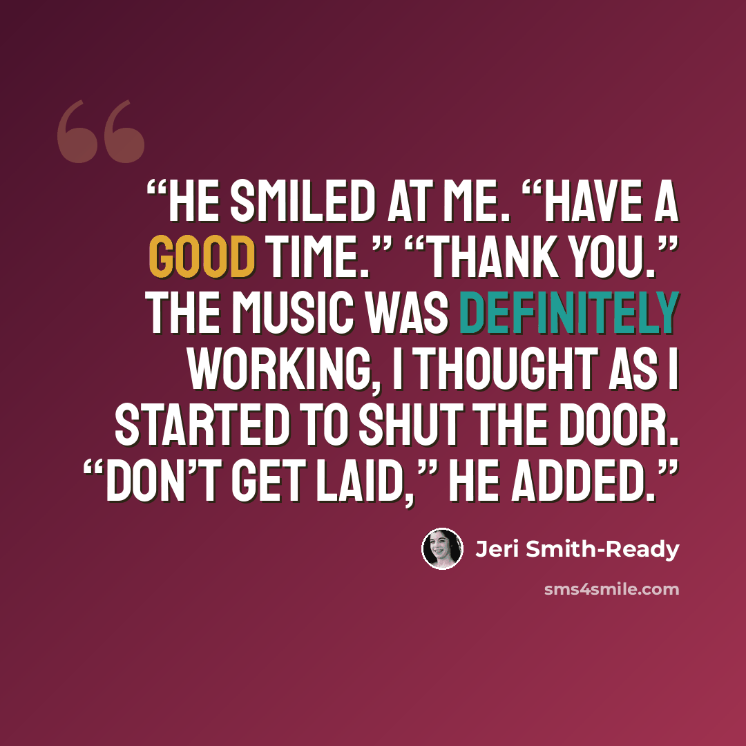 “He smiled at me. “Have a good time.” “Thank you.” The music was definitely working, I thought as I started to shut the door. “Don’t get laid,” he added.” quote by Jeri Smith-Ready