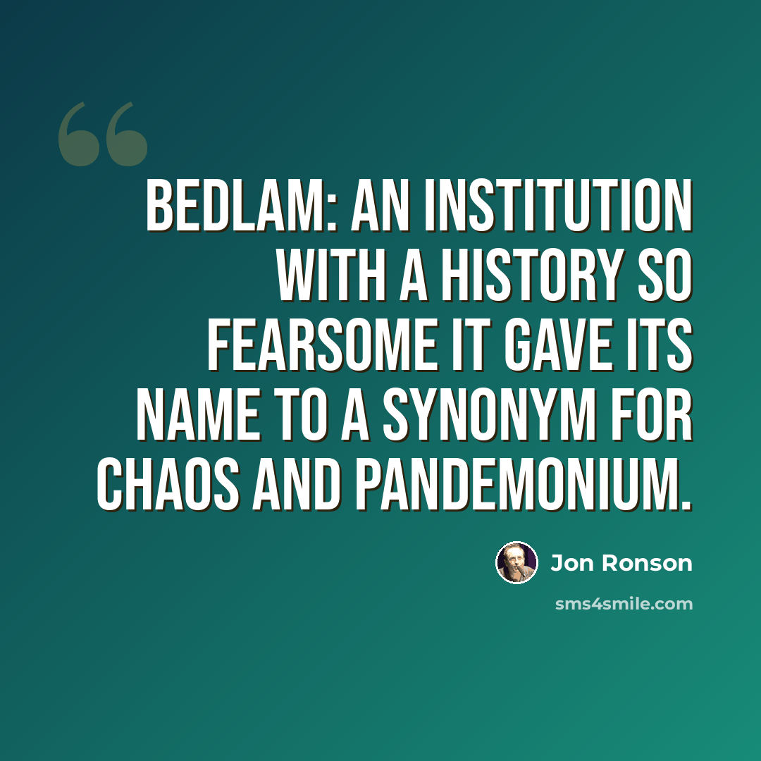 “Bedlam: an institution with a history so fearsome it gave its name to a synonym for chaos and pandemonium.” quote by Jon Ronson