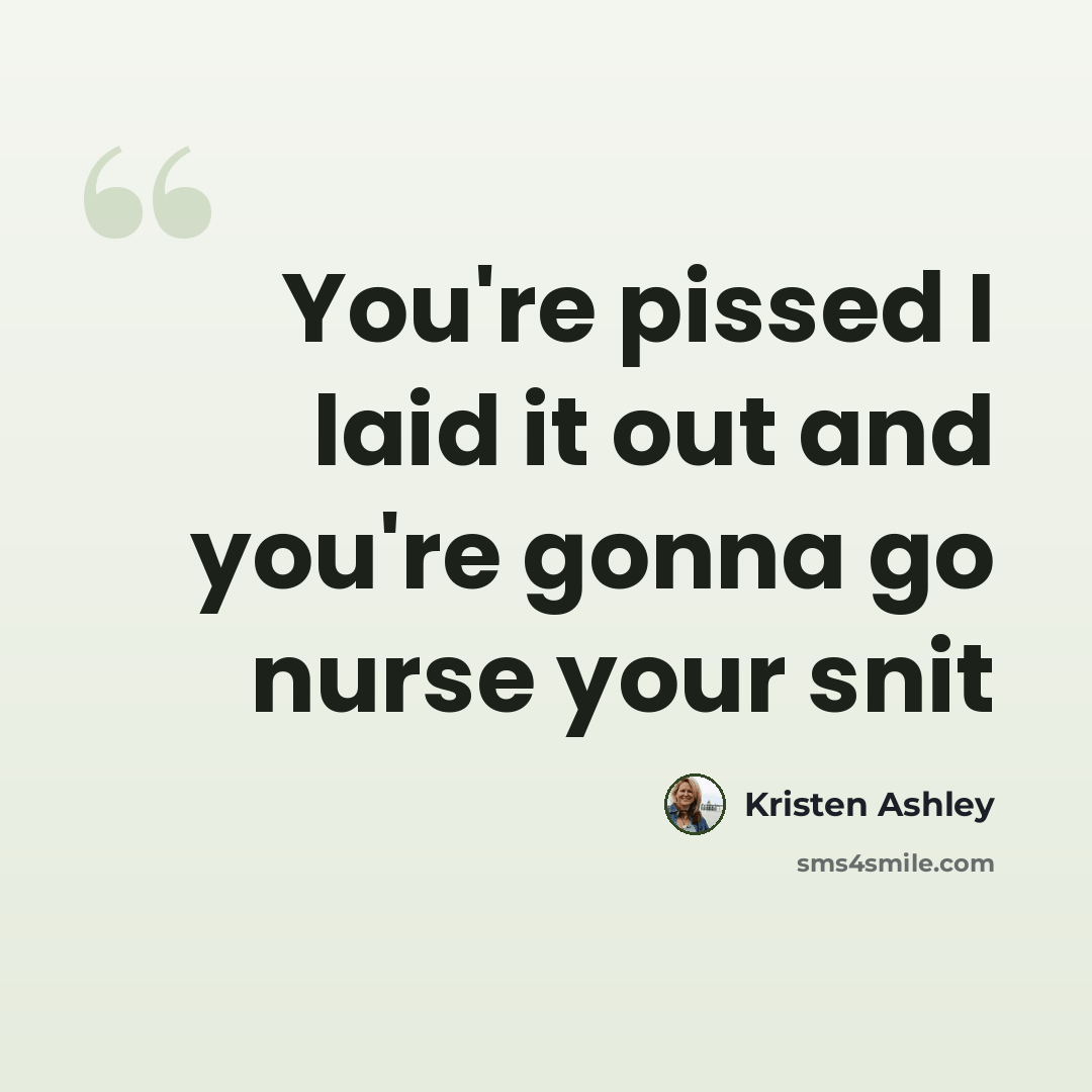 “You're pissed I laid it out and you're gonna go nurse your snit” quote by Kristen Ashley