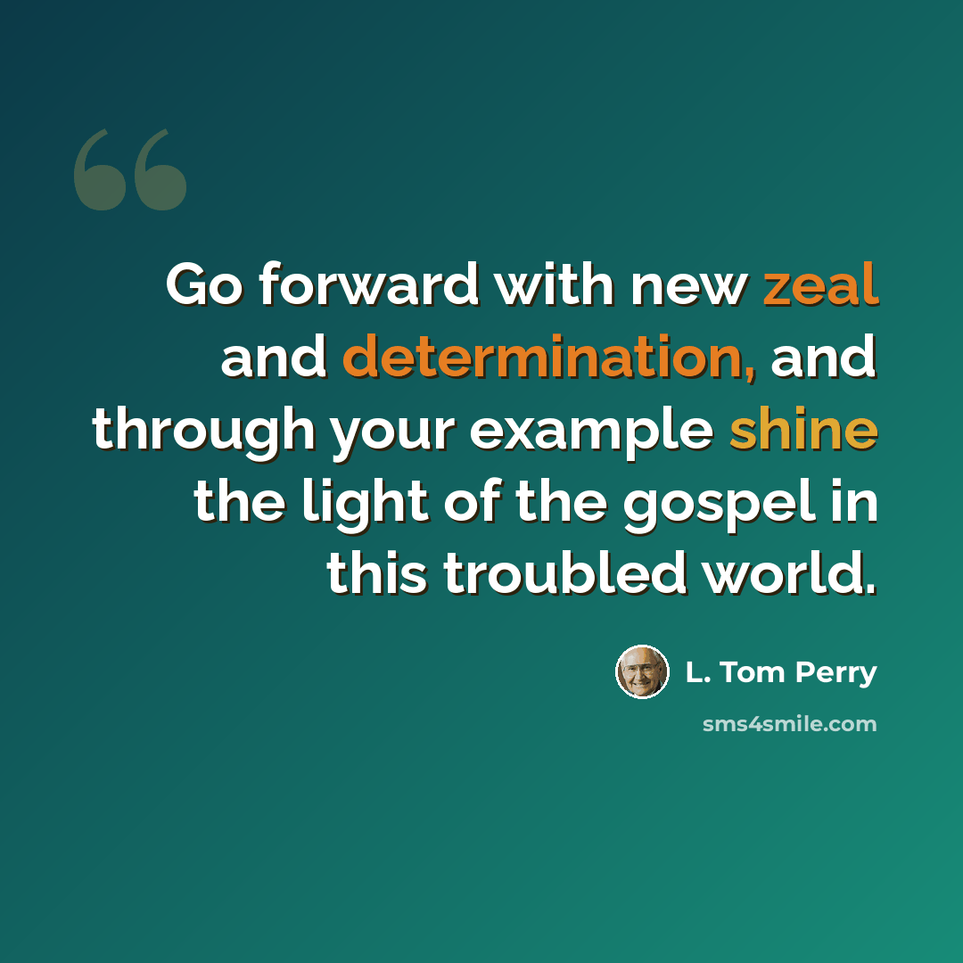 “Go forward with new zeal and determination, and through your example shine the light of the gospel in this troubled world.” quote by L. Tom Perry