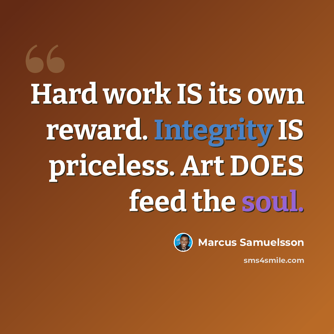 “Hard work IS its own reward. Integrity IS priceless. Art DOES feed the soul.” quote by Marcus Samuelsson