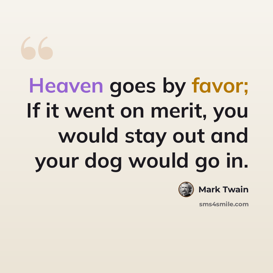 “Heaven goes by favor; If it went on merit, you would stay out and your dog would go in.” quote by Mark Twain