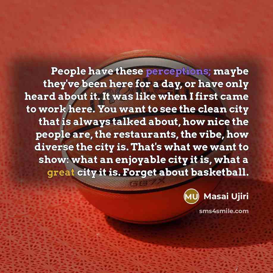 “People have these perceptions; maybe they've been here for a day, or have only heard about it. It was like when I first came to work here. You want to see the clean city that is always talked about, how nice the people are, the restaurants, the vibe, how diverse the city is. That's what we want to…” quote by Masai Ujiri