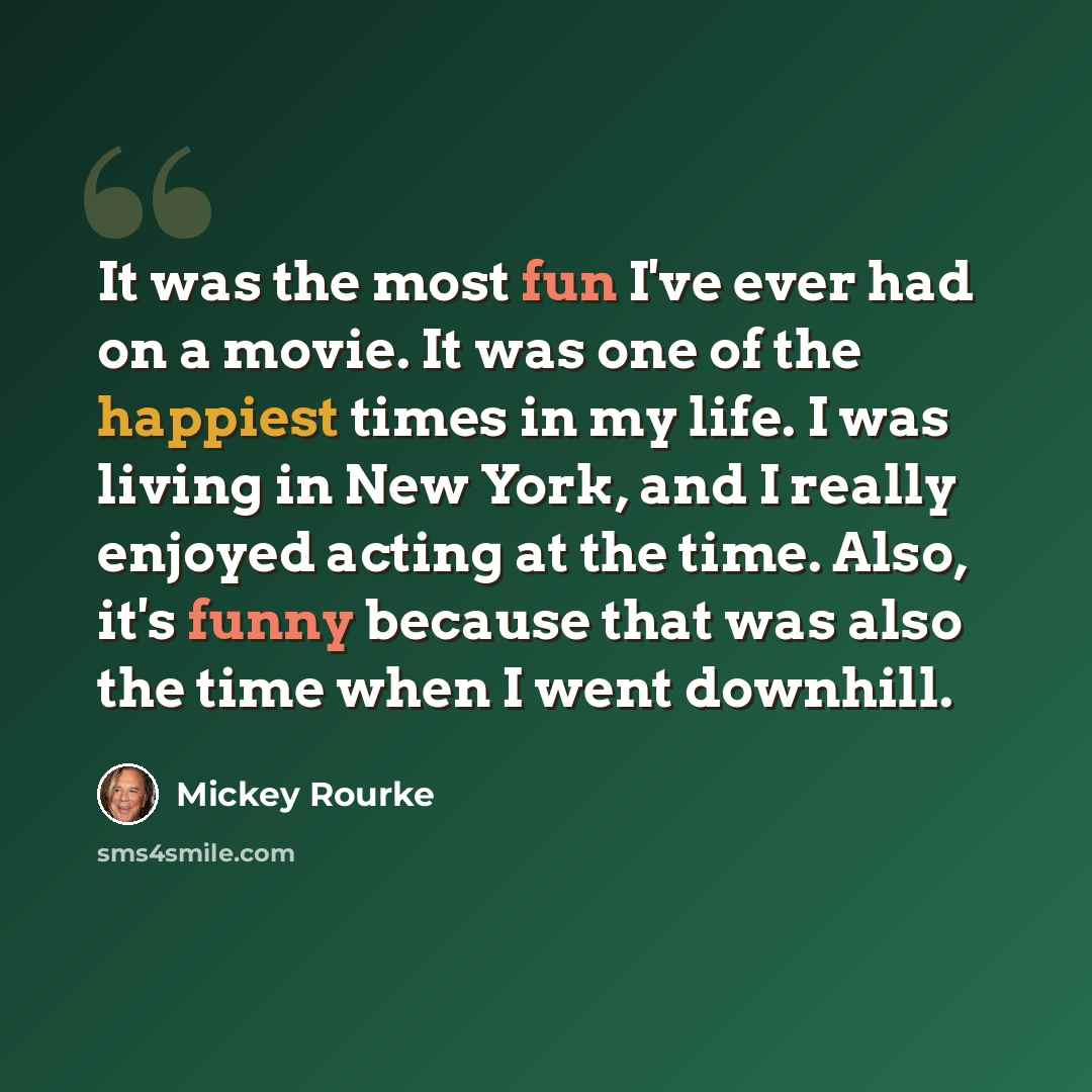“It was the most fun I've ever had on a movie. It was one of the happiest times in my life. I was living in New York, and I really enjoyed acting at the time. Also, it's funny because that was also the time when I went downhill.” quote by Mickey Rourke