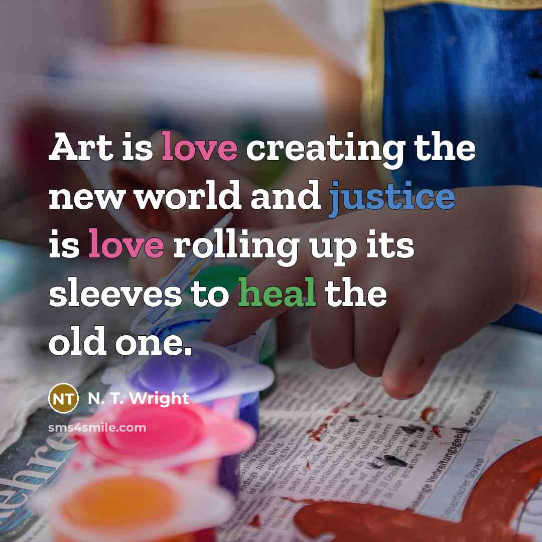 “Art is love creating the new world and justice is love rolling up its sleeves to heal the old one.” quote by N. T. Wright