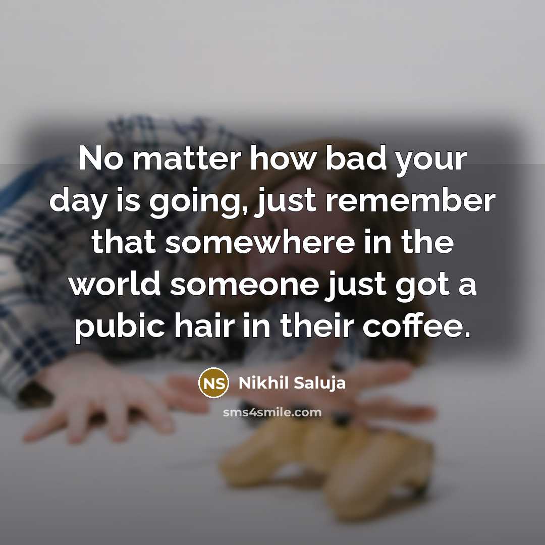 “No matter how bad your day is going, just remember that somewhere in the world someone just got a pubic hair in their coffee.” quote by Nikhil Saluja