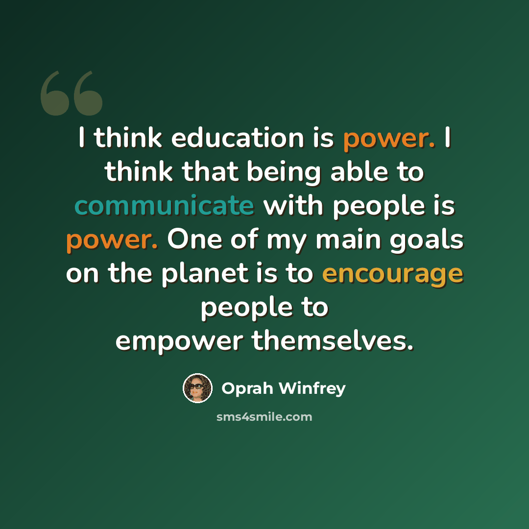 “I think education is power. I think that being able to communicate with people is power. One of my main goals on the planet is to encourage people to empower themselves.” quote by Oprah Winfrey