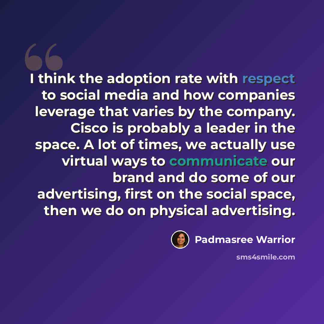 “I think the adoption rate with respect to social media and how companies leverage that varies by the company. Cisco is probably a leader in the space. A lot of times, we actually use virtual ways to communicate our brand and do some of our advertising, first on the social space, then we do on…” quote by Padmasree Warrior