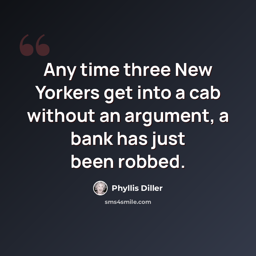 “Any time three New Yorkers get into a cab without an argument, a bank has just been robbed.” quote by Phyllis Diller
