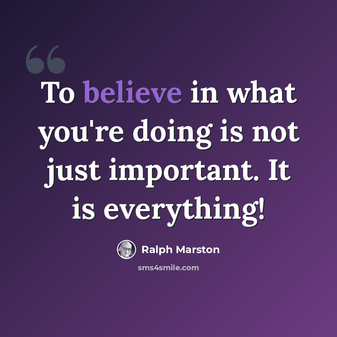 “To believe in what you're doing is not just important. It is everything!” quote by Ralph Marston