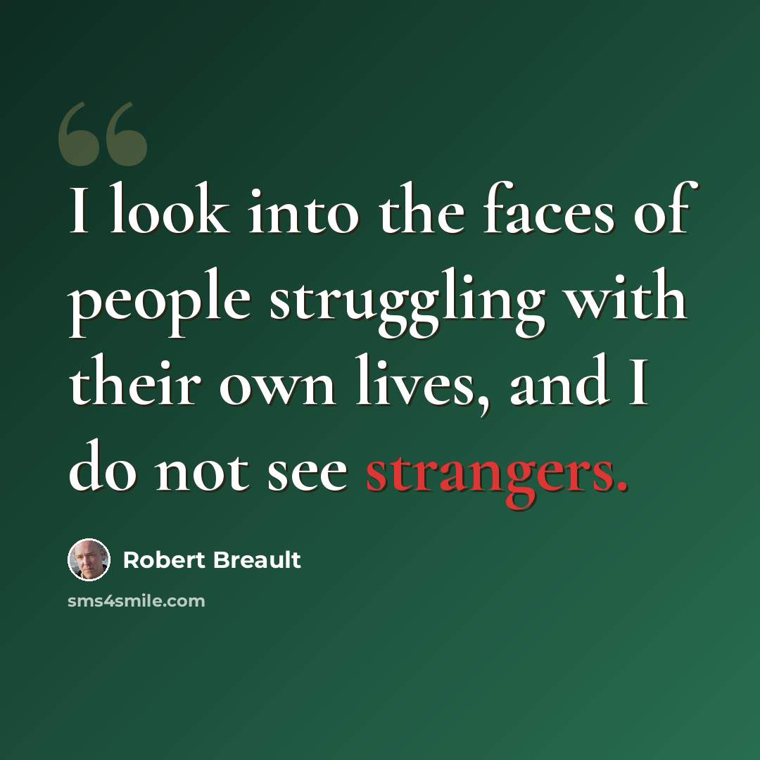 “I look into the faces of people struggling with their own lives, and I do not see strangers.” quote by Robert Breault