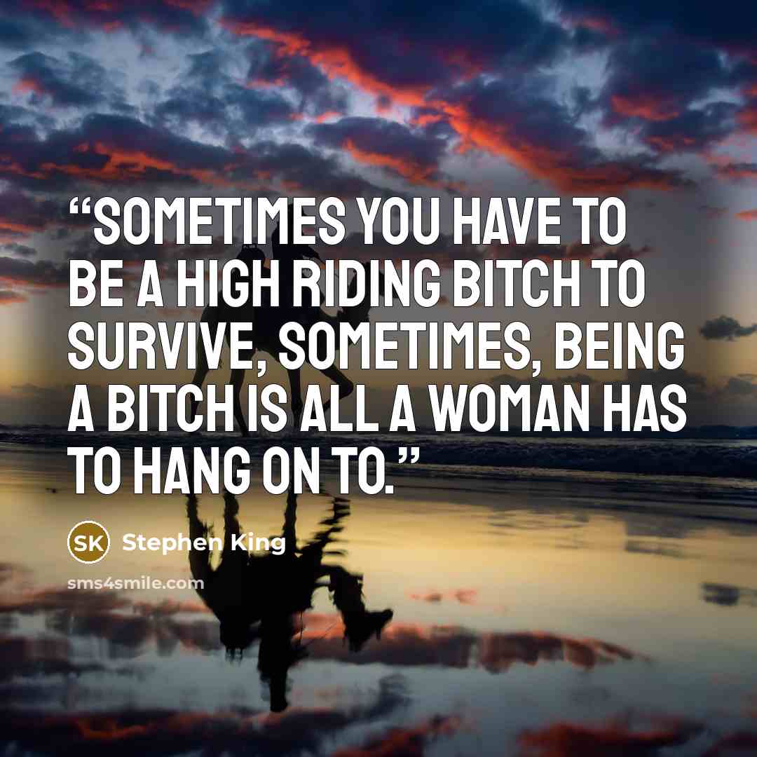 “Sometimes you have to be a high riding bitch to survive, sometimes, being a bitch is all a woman has to hang on to.” quote by Stephen King