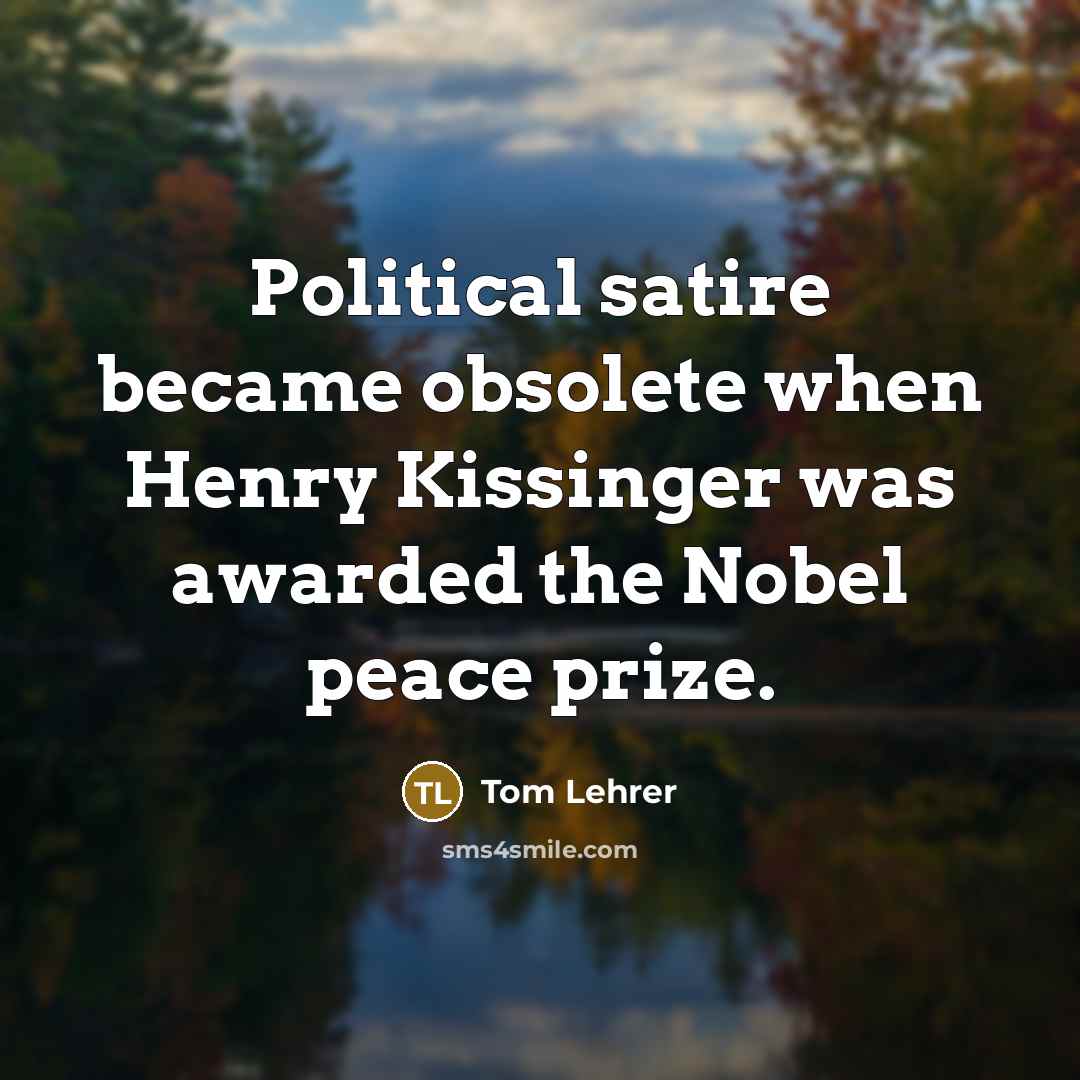 “Political satire became obsolete when Henry Kissinger was awarded the Nobel peace prize.” quote by Tom Lehrer