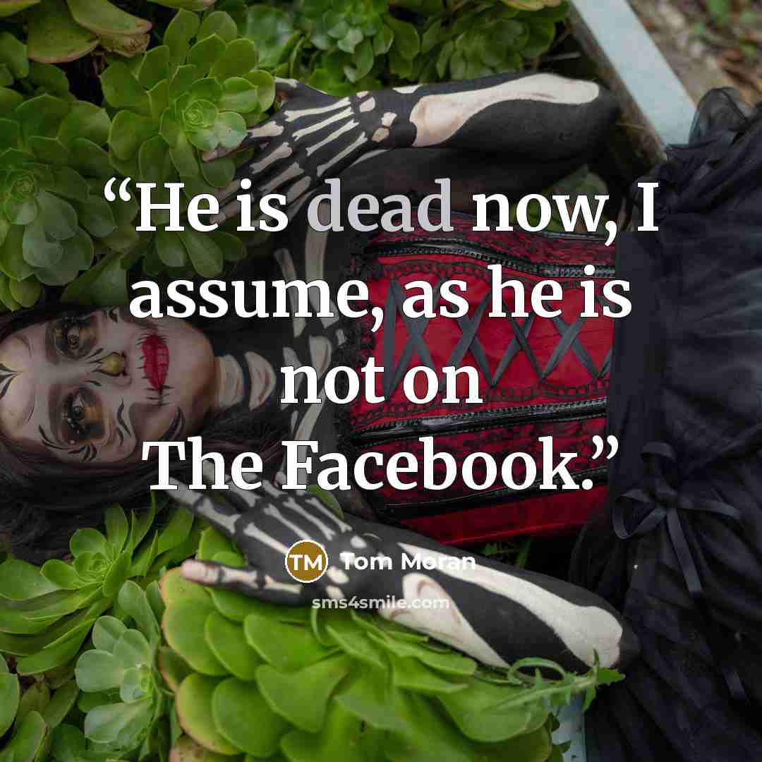 “He is dead now, I assume, as he is not on The Facebook.” quote by Tom Moran