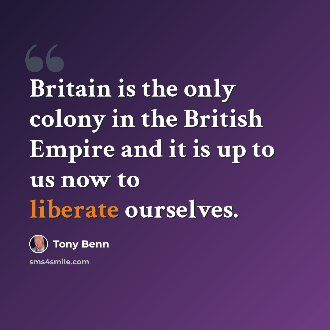 “Britain is the only colony in the British Empire and it is up to us now to liberate ourselves.” quote by Tony Benn