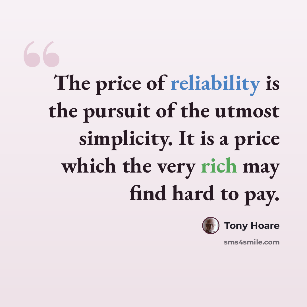 “The price of reliability is the pursuit of the utmost simplicity. It is a price which the very rich may find hard to pay.” quote by Tony Hoare