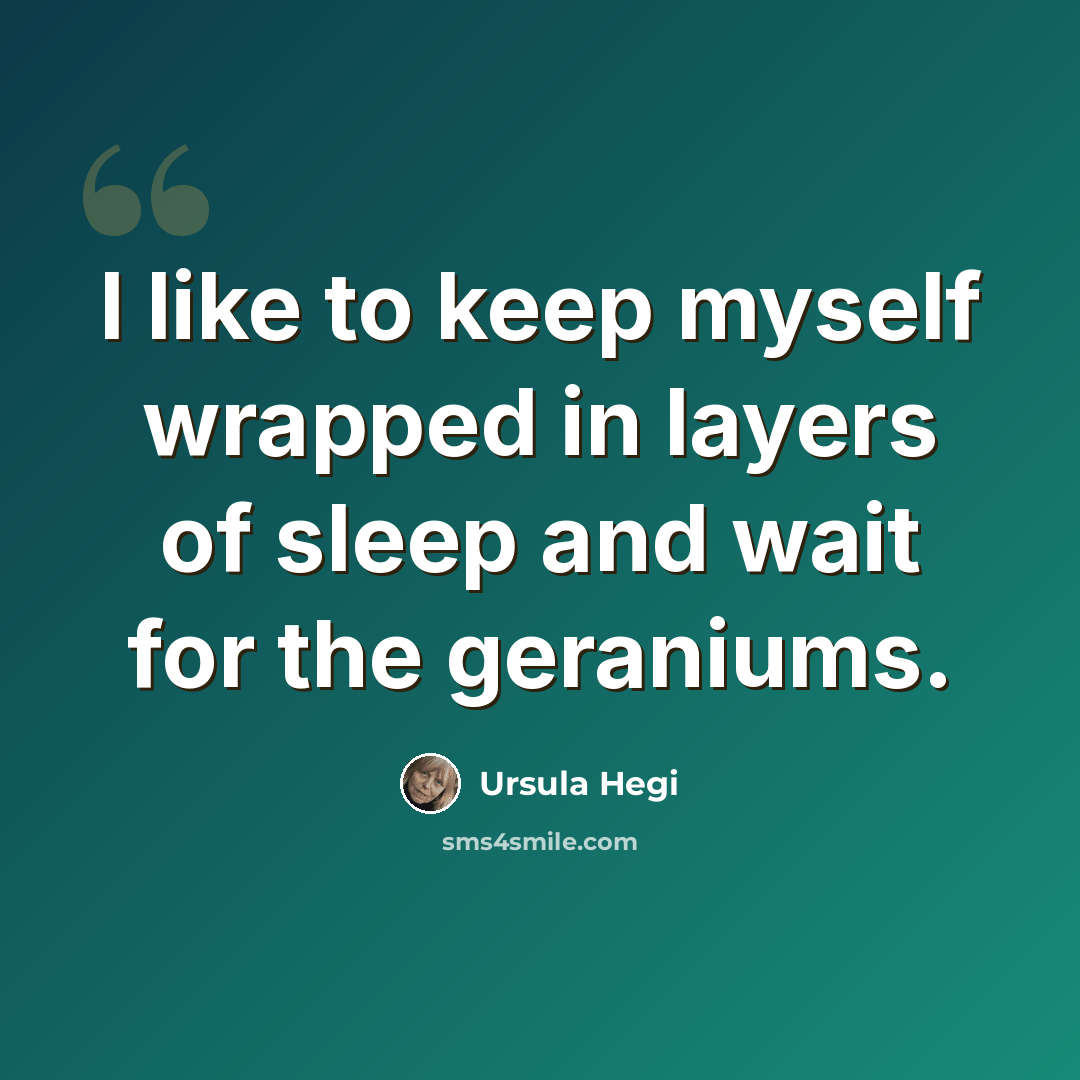 “I like to keep myself wrapped in layers of sleep and wait for the geraniums.” quote by Ursula Hegi
