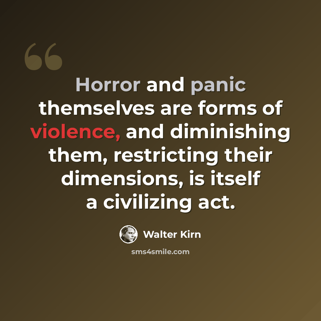 “Horror and panic themselves are forms of violence, and diminishing them, restricting their dimensions, is itself a civilizing act.” quote by Walter Kirn