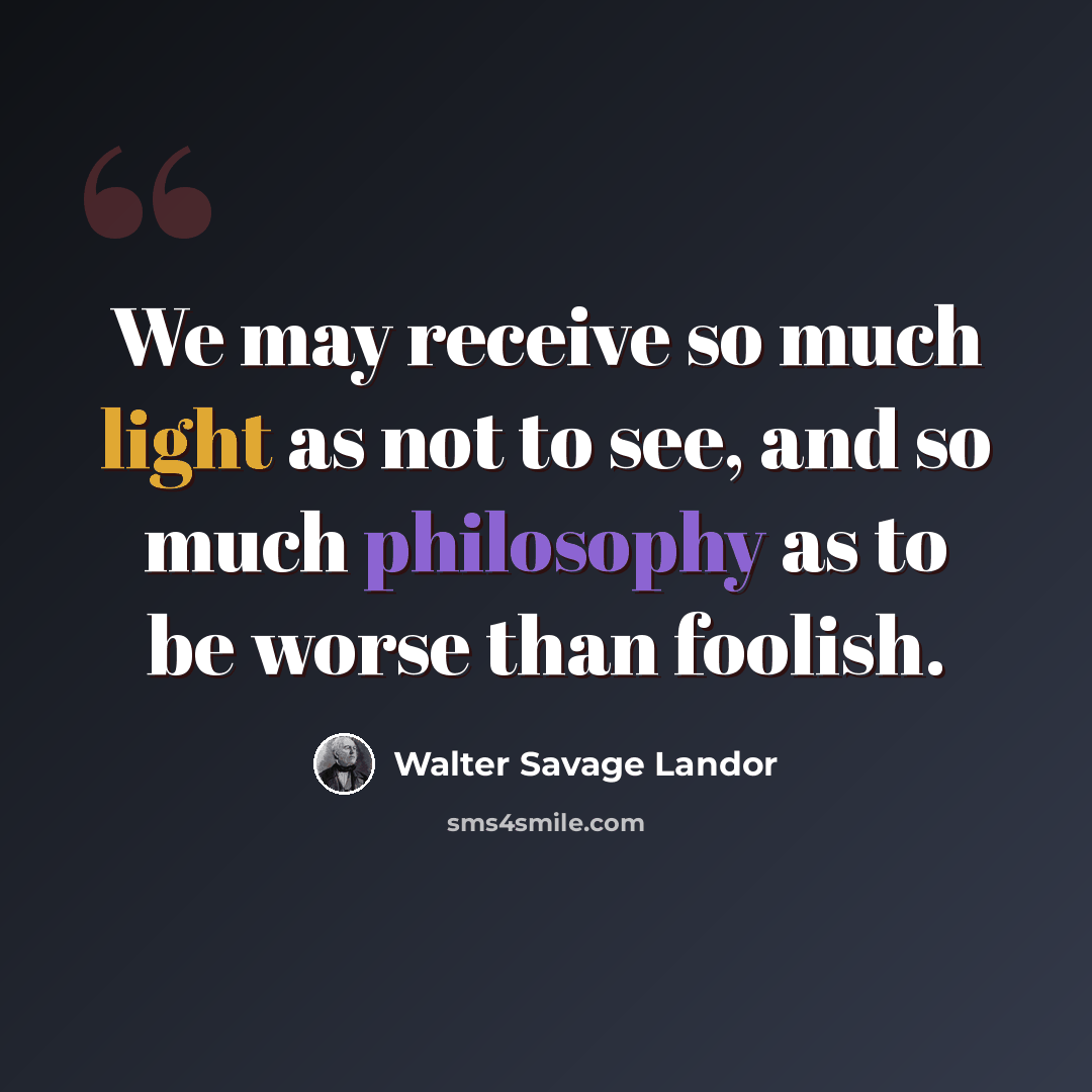 “We may receive so much light as not to see, and so much philosophy as to be worse than foolish.” quote by Walter Savage Landor