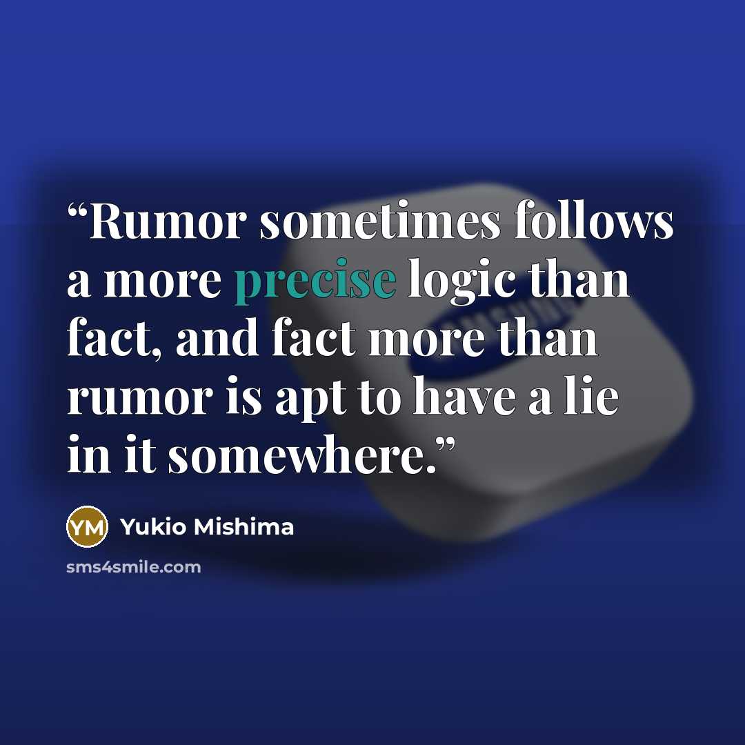 “Rumor sometimes follows a more precise logic than fact, and fact more than rumor is apt to have a lie in it somewhere.” quote by Yukio Mishima