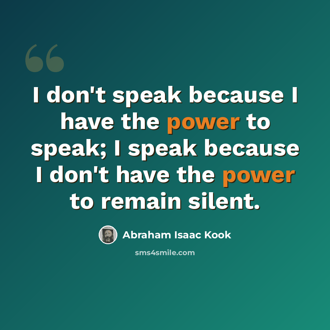 “I don't speak because I have the power to speak; I speak because I don't have the power to remain silent.” quote by Abraham Isaac Kook