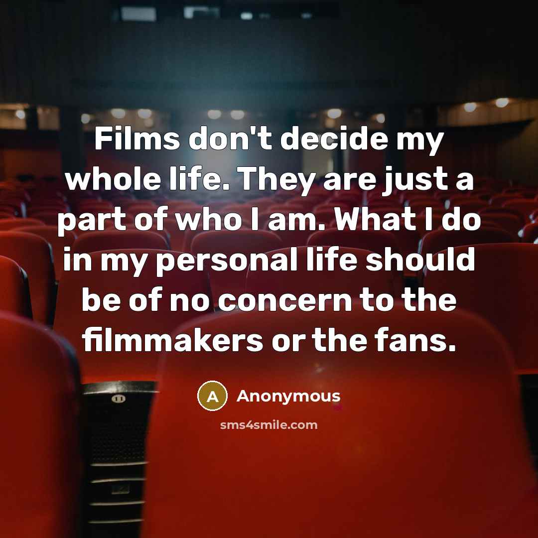“Films don't decide my whole life. They are just a part of who I am. What I do in my personal life should be of no concern to the filmmakers or the fans.” quote by Anonymous