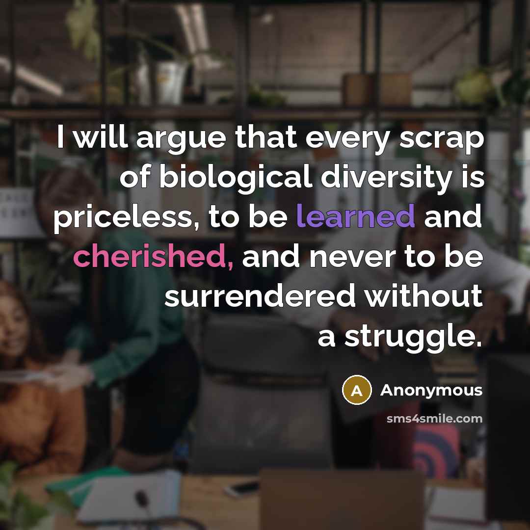 “I will argue that every scrap of biological diversity is priceless, to be learned and cherished, and never to be surrendered without a struggle.” quote by Anonymous