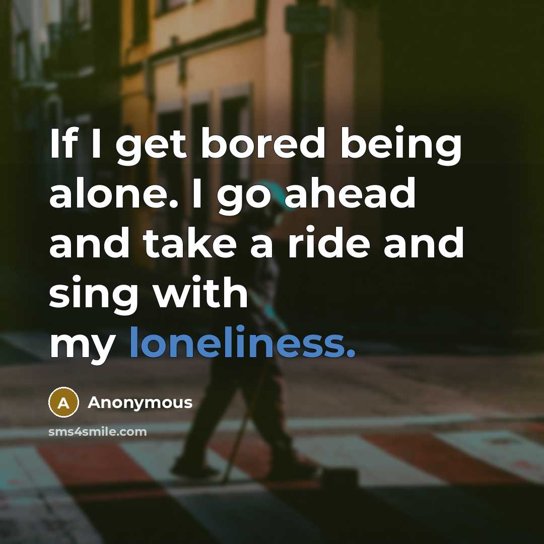 “If I get bored being alone. I go ahead and take a ride and sing with my loneliness.” quote by Anonymous