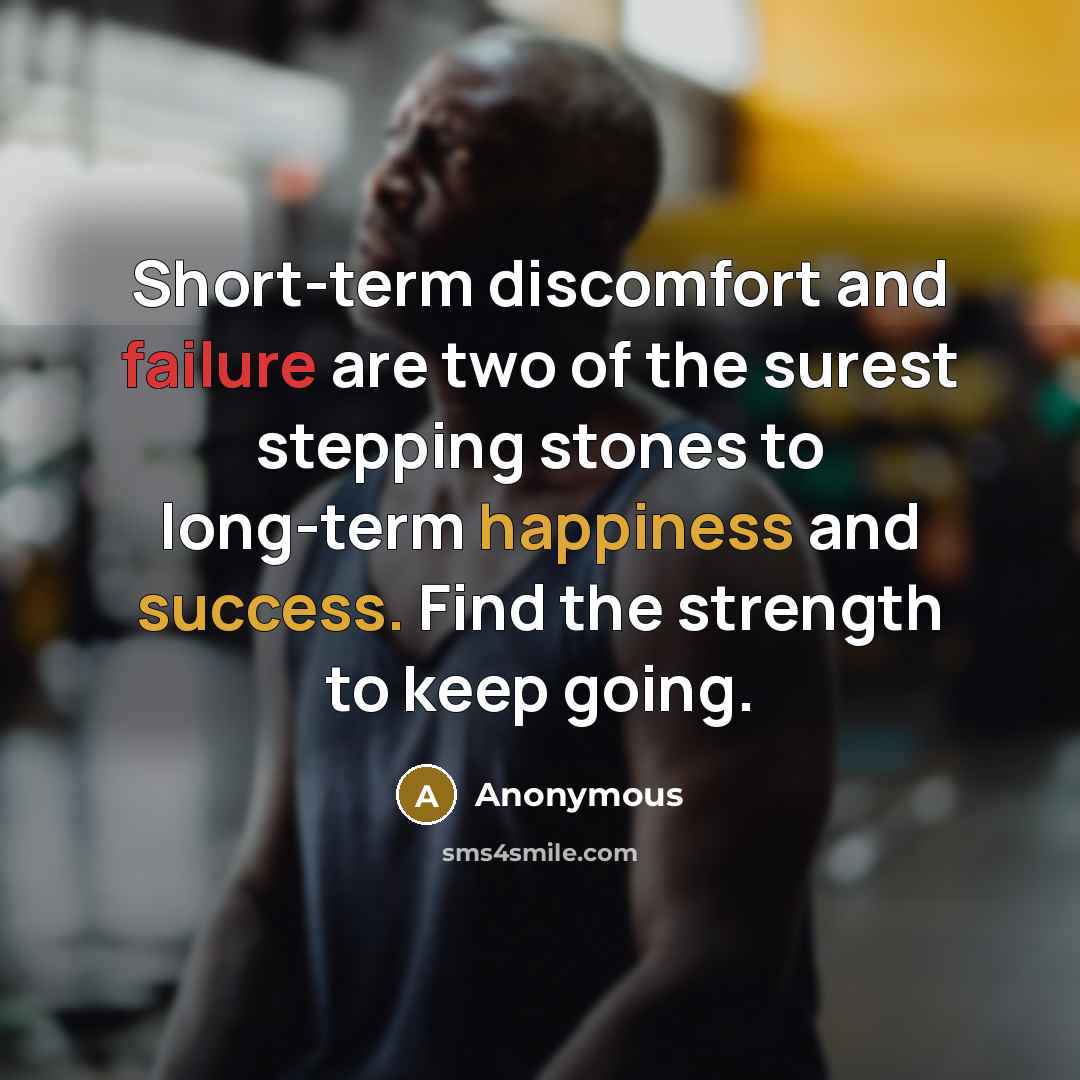 “Short-term discomfort and failure are two of the surest stepping stones to long-term happiness and success. Find the strength to keep going.” quote by Anonymous