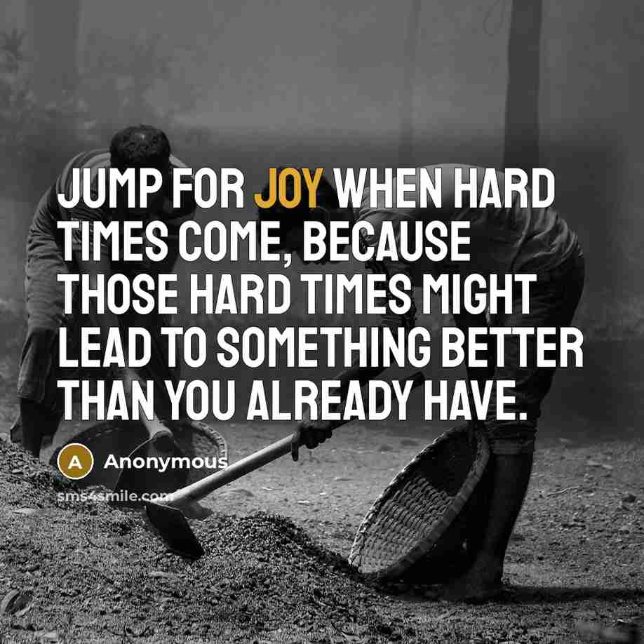 “Jump for joy when hard times come, because those hard times might lead to something better than you already have.” quote by Anonymous