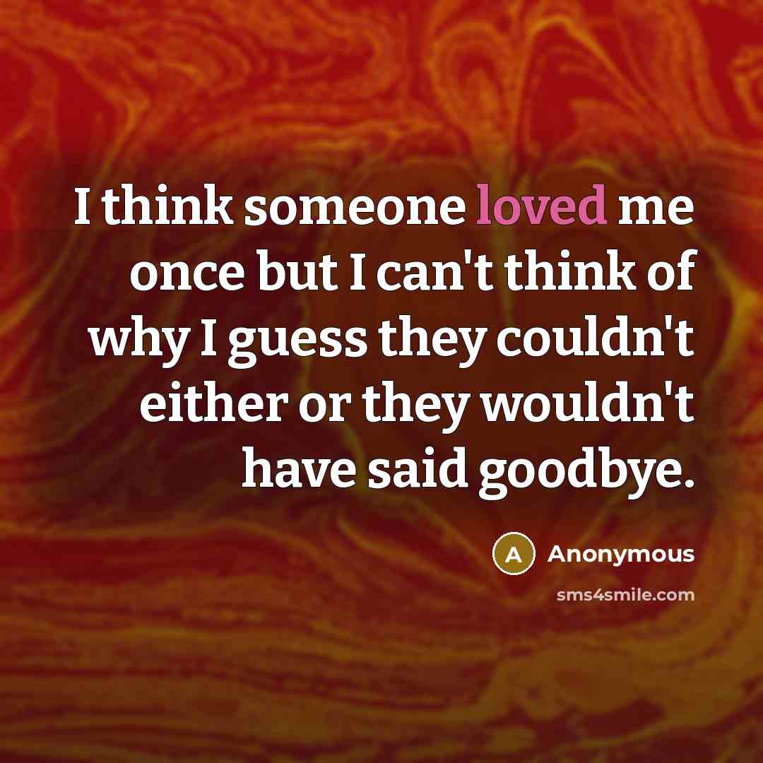 “I think someone loved me once but I can't think of why I guess they couldn't either or they wouldn't have said goodbye.” quote by Anonymous