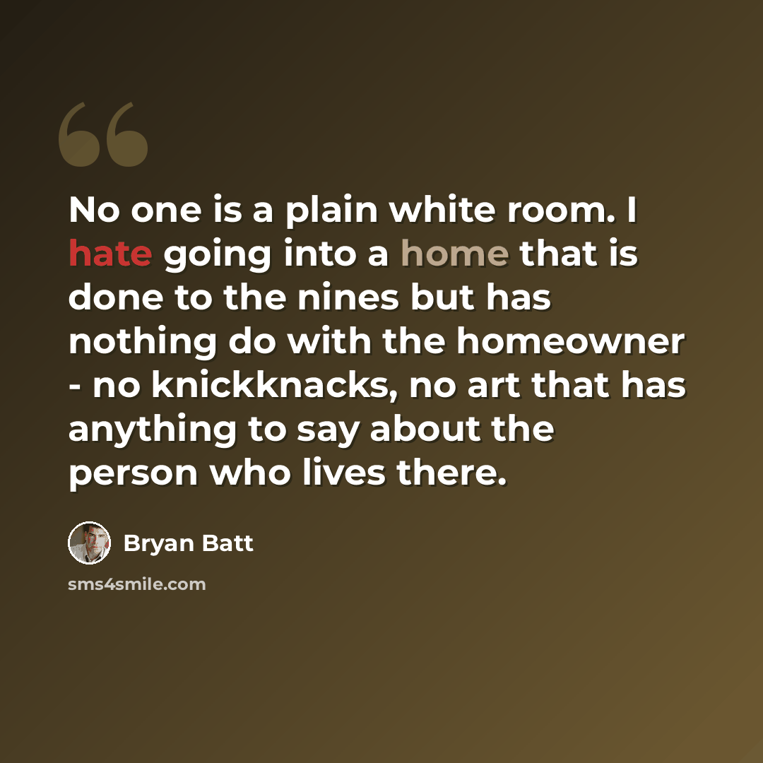 “No one is a plain white room. I hate going into a home that is done to the nines but has nothing do with the homeowner - no knickknacks, no art that has anything to say about the person who lives there.” quote by Bryan Batt