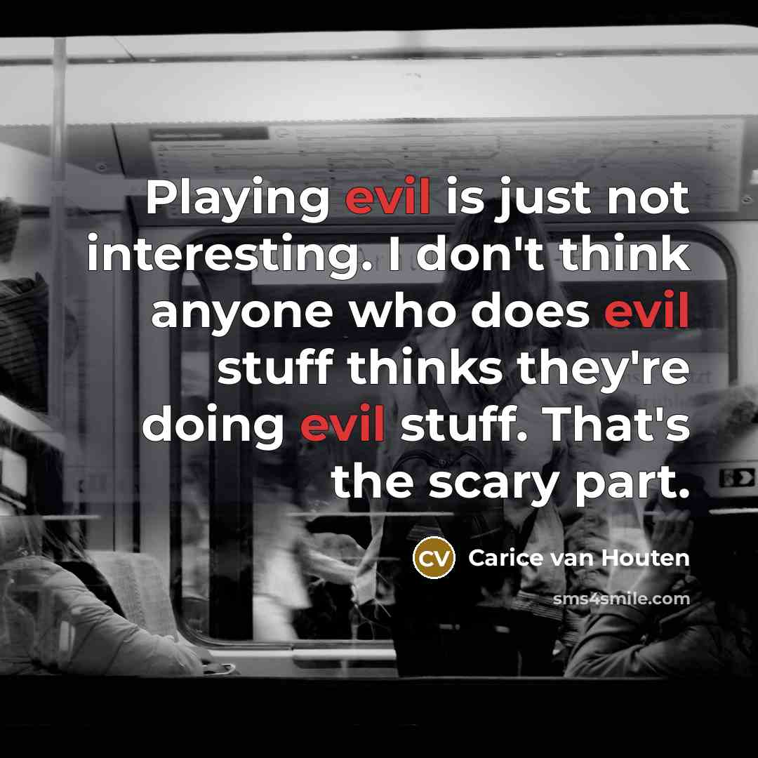 “Playing evil is just not interesting. I don't think anyone who does evil stuff thinks they're doing evil stuff. That's the scary part.” quote by Carice van Houten