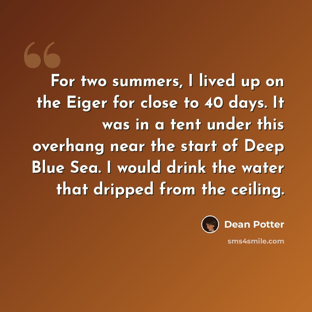 “For two summers, I lived up on the Eiger for close to 40 days. It was in a tent under this overhang near the start of Deep Blue Sea. I would drink the water that dripped from the ceiling.” quote by Dean Potter