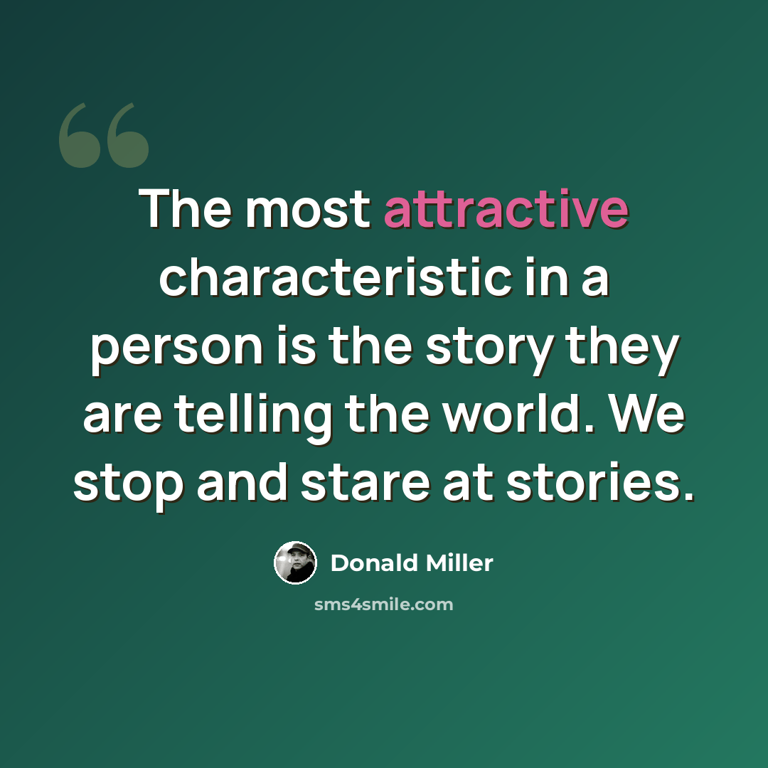 “The most attractive characteristic in a person is the story they are telling the world. We stop and stare at stories.” quote by Donald Miller
