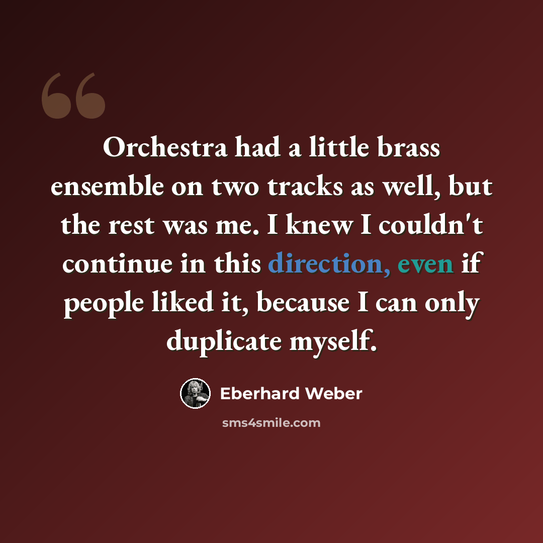 “Orchestra had a little brass ensemble on two tracks as well, but the rest was me. I knew I couldn't continue in this direction, even if people liked it, because I can only duplicate myself.” quote by Eberhard Weber