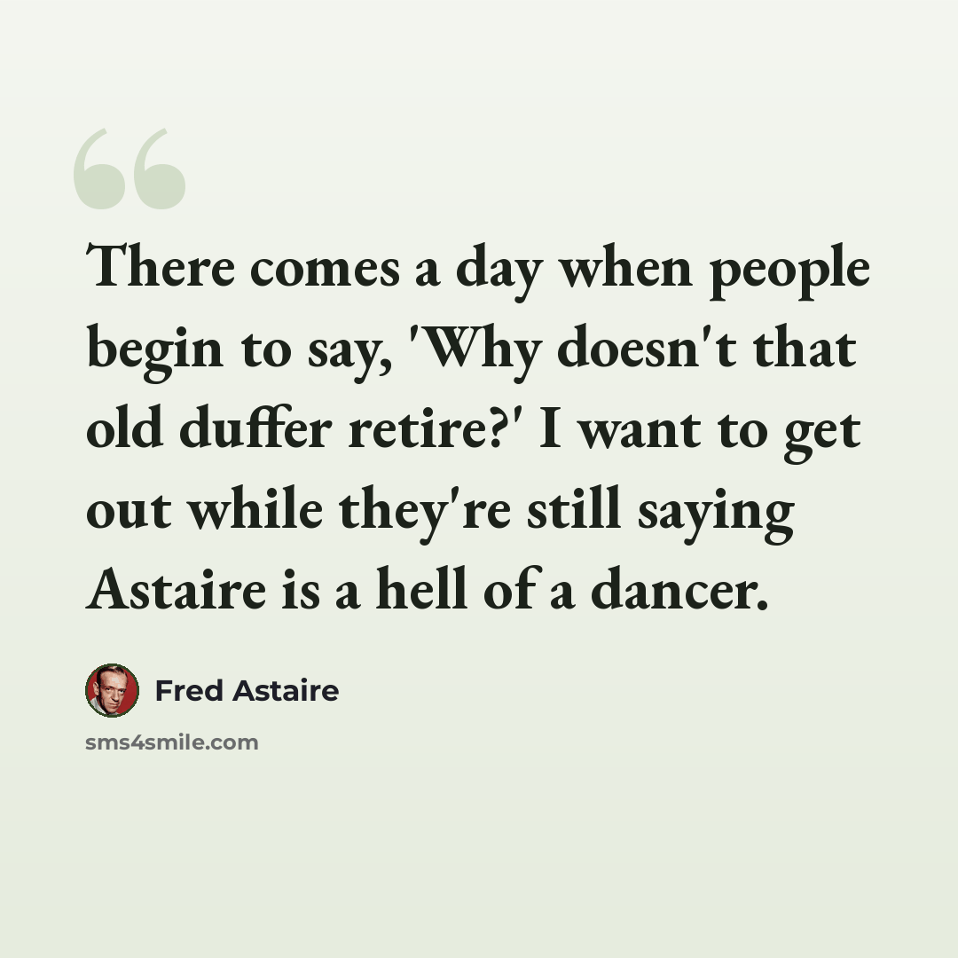“There comes a day when people begin to say, 'Why doesn't that old duffer retire?' I want to get out while they're still saying Astaire is a hell of a dancer.” quote by Fred Astaire