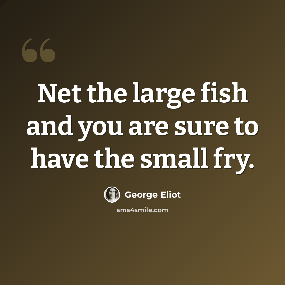 “Net the large fish and you are sure to have the small fry.” quote by George Eliot