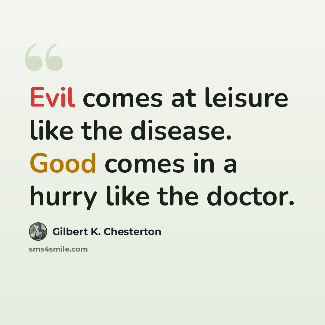 “Evil comes at leisure like the disease. Good comes in a hurry like the doctor.” quote by Gilbert K. Chesterton