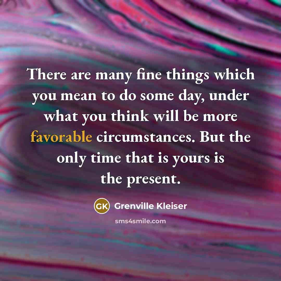 “There are many fine things which you mean to do some day, under what you think will be more favorable circumstances. But the only time that is yours is the present.” quote by Grenville Kleiser